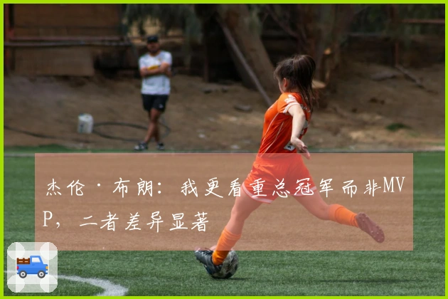 杰伦·布朗：我更看重总冠军而非MVP，二者差异显著