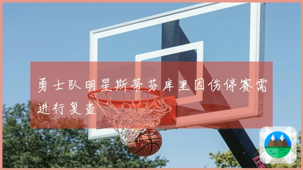 勇士队明星斯蒂芬库里因伤停赛需进行复查