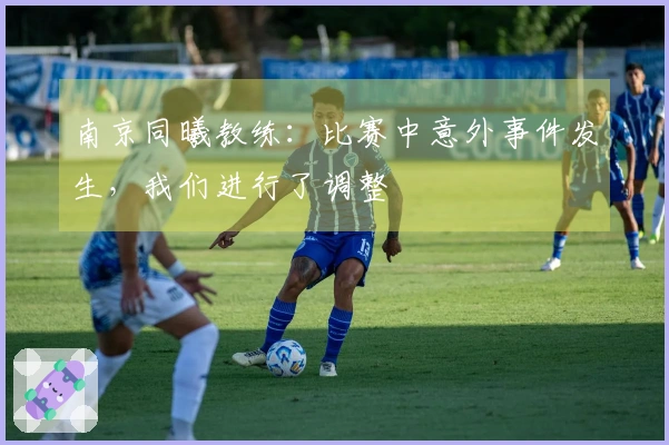 南京同曦教练：比赛中意外事件发生，我们进行了调整