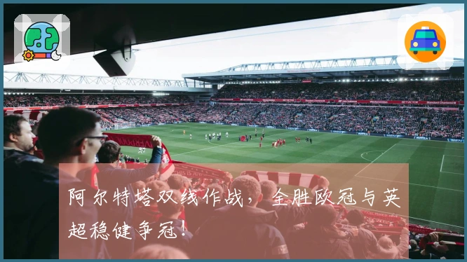 阿尔特塔双线作战，全胜欧冠与英超稳健争冠！