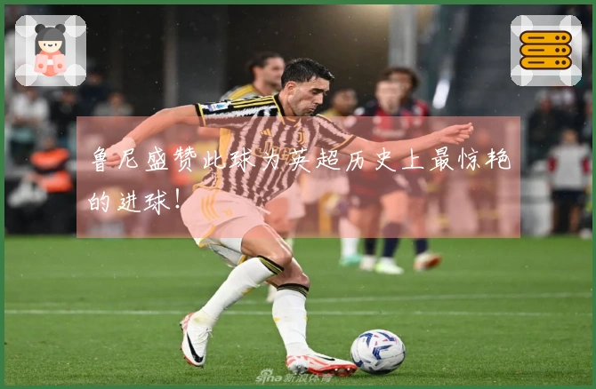 鲁尼盛赞此球为英超历史上最惊艳的进球！