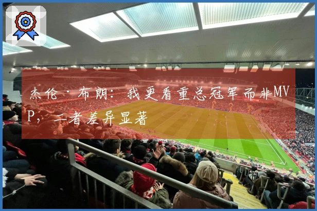 杰伦·布朗：我更看重总冠军而非MVP，二者差异显著