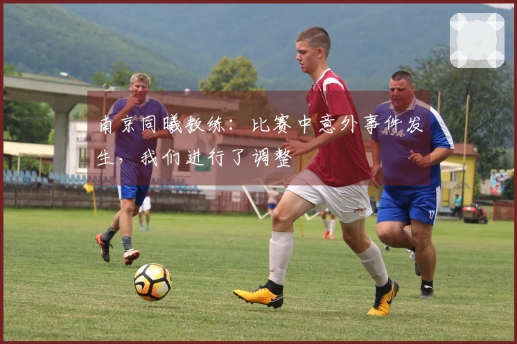 南京同曦教练：比赛中意外事件发生，我们进行了调整