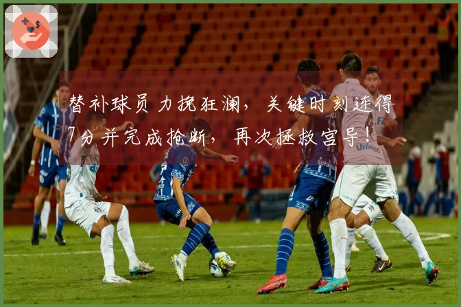 替补球员力挽狂澜，关键时刻连得7分并完成抢断，再次拯救宫导！