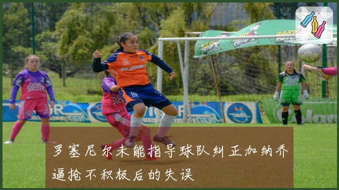 罗塞尼尔未能指导球队纠正加纳乔逼抢不积极后的失误