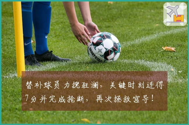 替补球员力挽狂澜，关键时刻连得7分并完成抢断，再次拯救宫导！