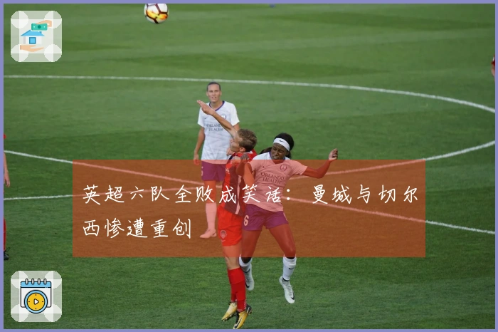 英超六队全败成笑话：曼城与切尔西惨遭重创