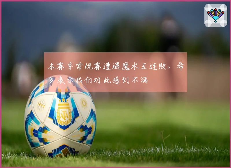 本赛季常规赛遭遇魔术五连败，希罗表示我们对此感到不满