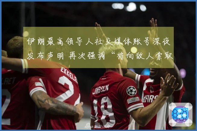 伊朗最高领导人社交媒体账号深夜发布声明 再次强调“将向敌人索取赔偿”
