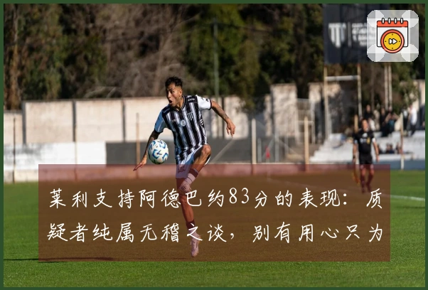 莱利支持阿德巴约83分的表现：质疑者纯属无稽之谈，别有用心只为吸引注意