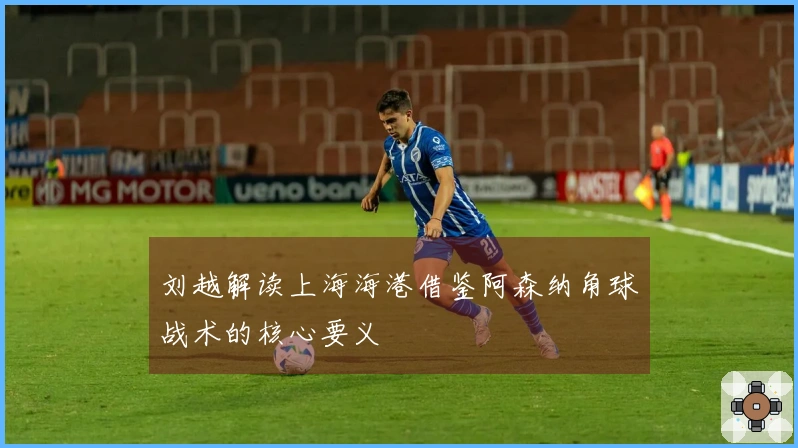 刘越解读上海海港借鉴阿森纳角球战术的核心要义