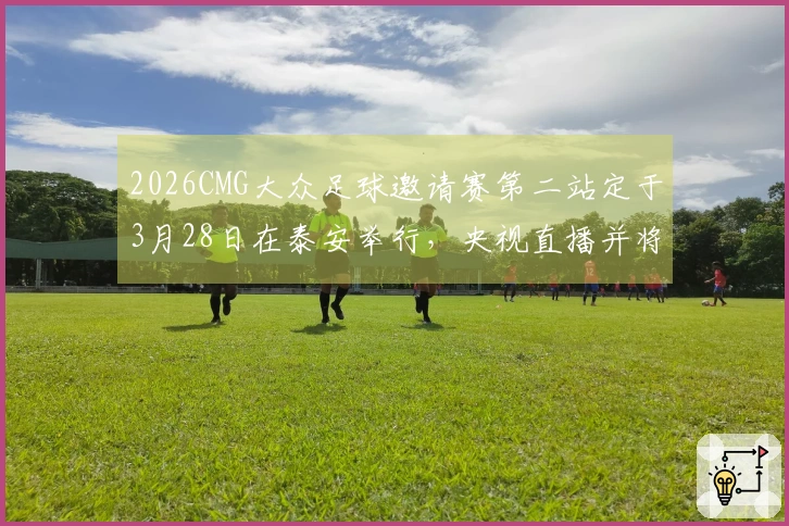 2026CMG大众足球邀请赛第二站定于3月28日在泰安举行，央视直播并将采用VAR裁判技术！