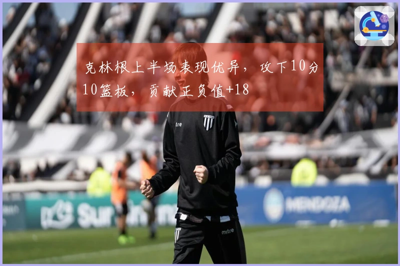 克林根上半场表现优异，攻下10分10篮板，贡献正负值+18