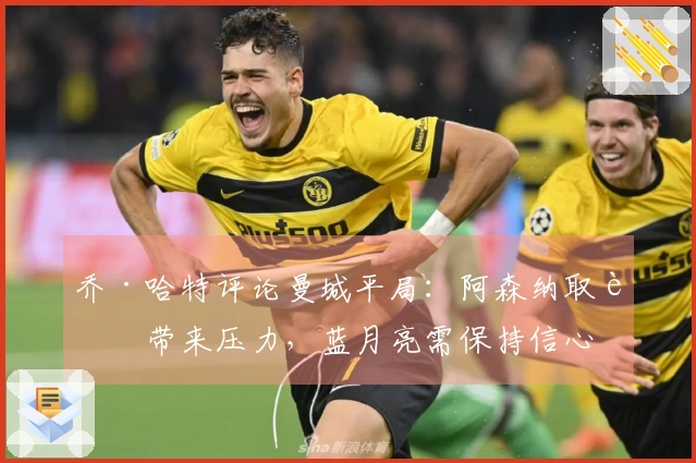 乔·哈特评论曼城平局：阿森纳取胜带来压力，蓝月亮需保持信心