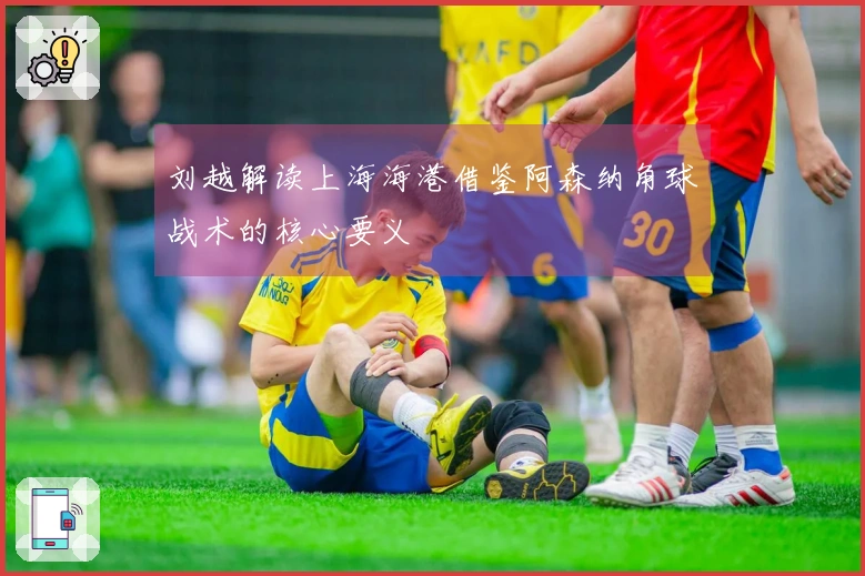 刘越解读上海海港借鉴阿森纳角球战术的核心要义