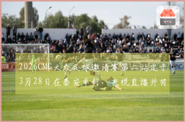 2026CMG大众足球邀请赛第二站定于3月28日在泰安举行，央视直播并将采用VAR裁判技术！