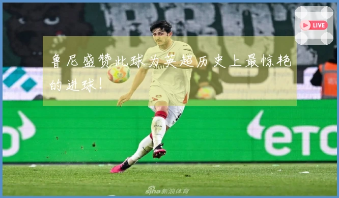 鲁尼盛赞此球为英超历史上最惊艳的进球！