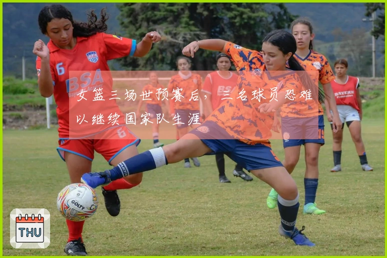 女篮三场世预赛后，三名球员恐难以继续国家队生涯