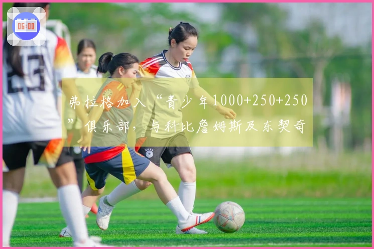 弗拉格加入“青少年1000+250+250”俱乐部，与科比詹姆斯及东契奇同场竞技